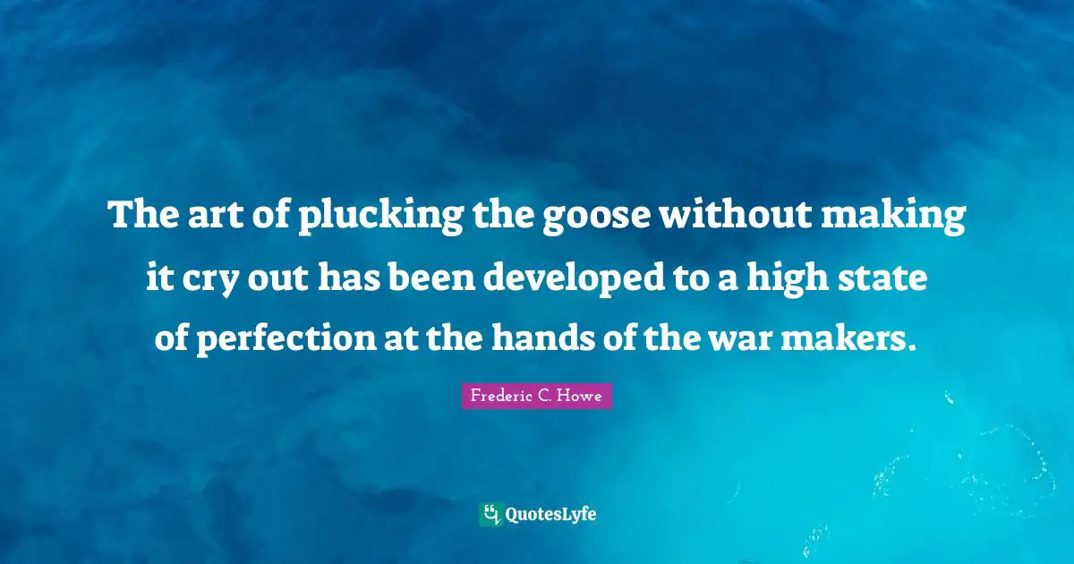 The art of plucking the goose without making it cry out has been developed to a high state of perfection at the hands of the war makers.