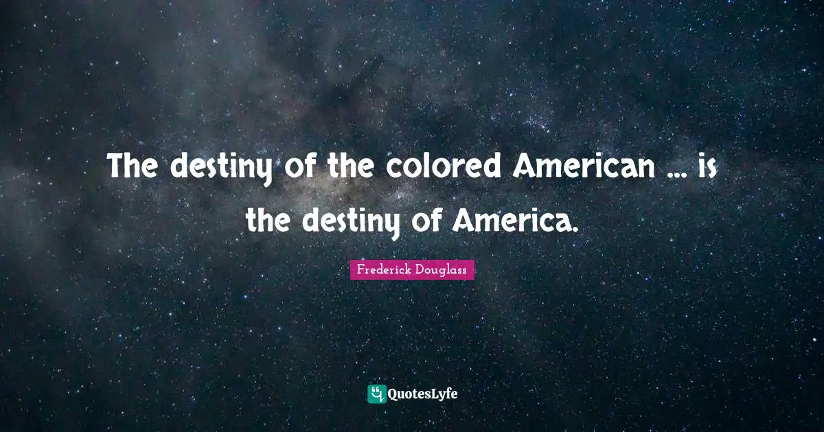 The destiny of the colored American ... is the destiny of America.