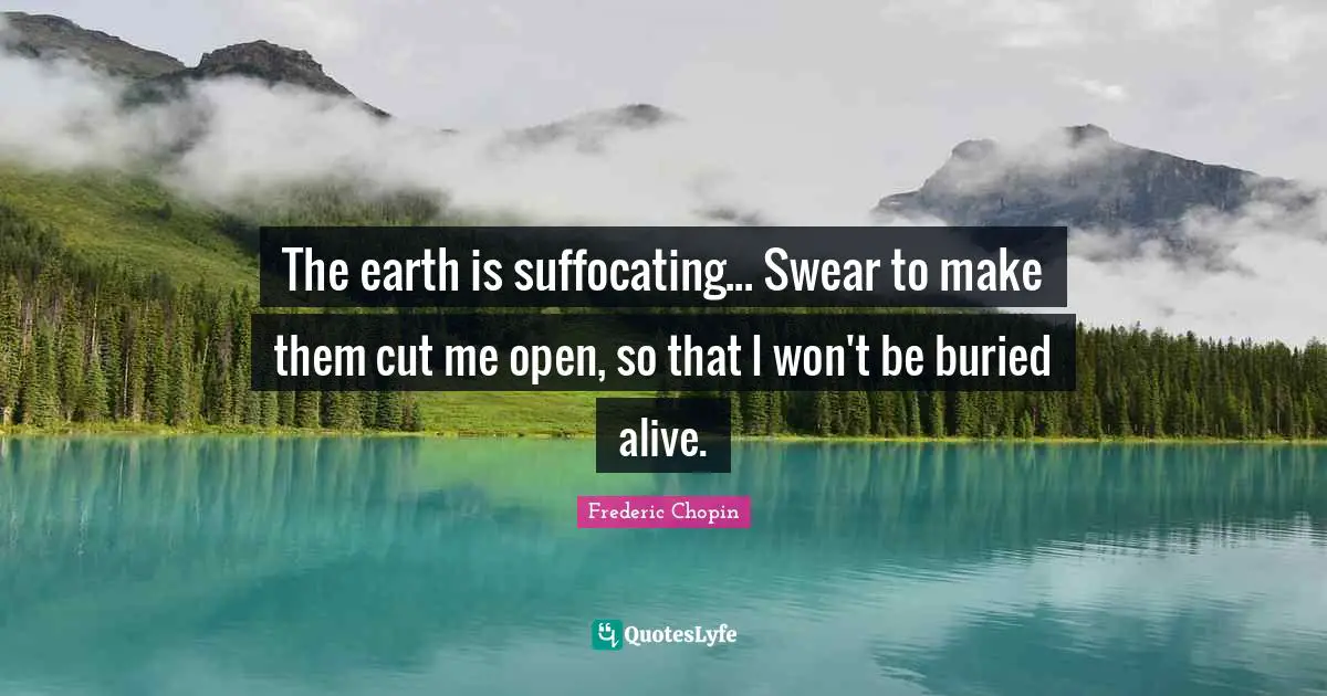 Frederic Chopin Quotes: "The earth is suffocating... Swear to make them cut me open, so that I won't be buried alive."