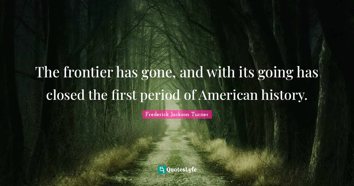 The frontier has gone, and with its going has closed the first period of American history.