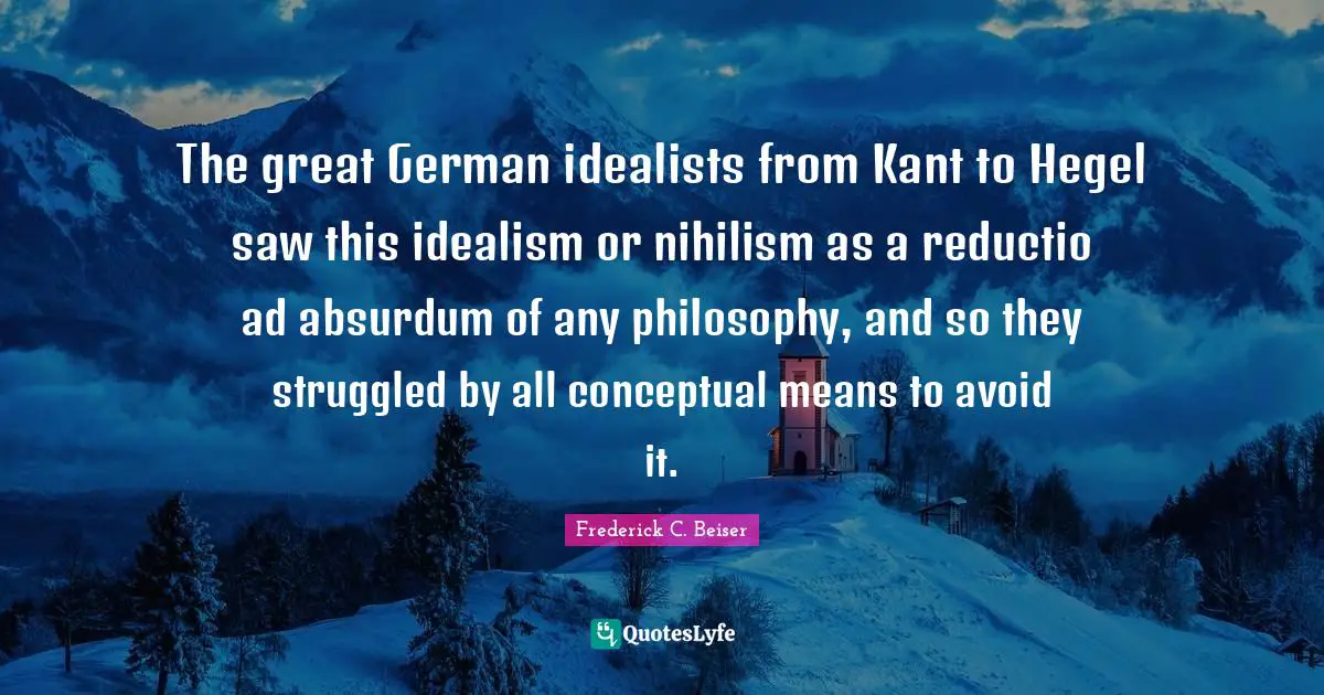 Hegel Quotes: "The great German idealists from Kant to Hegel saw this idealism or nihilism as a reductio ad absurdum of any philosophy, and so they struggled by all conceptual means to avoid it."
