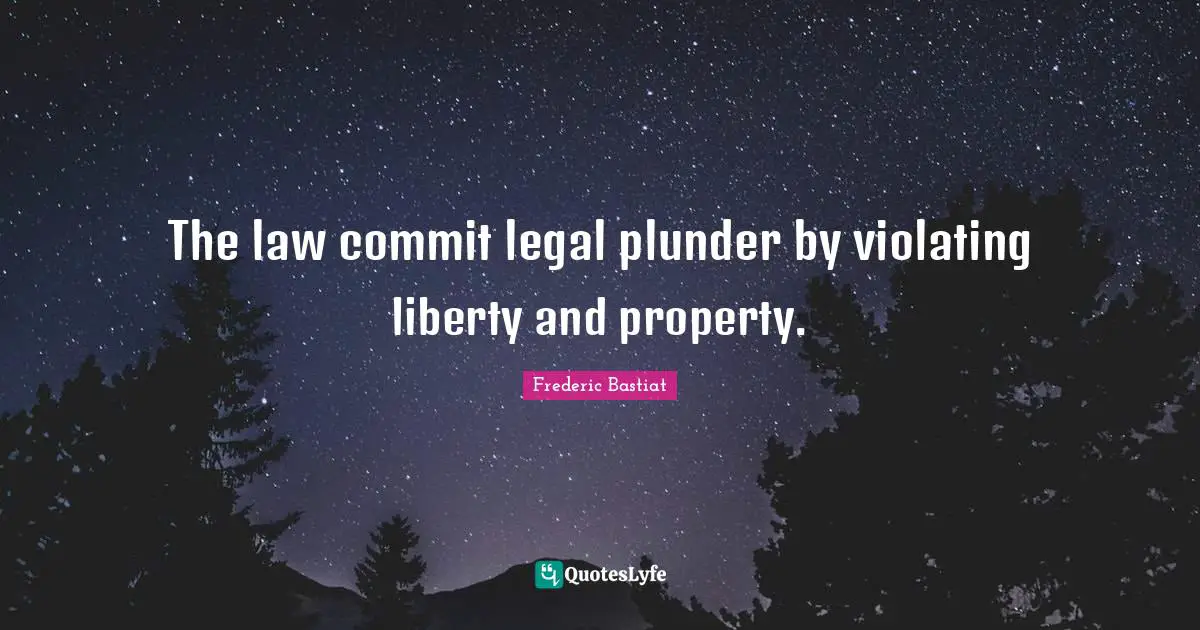 Plunder Quotes: "The law commit legal plunder by violating liberty and property."