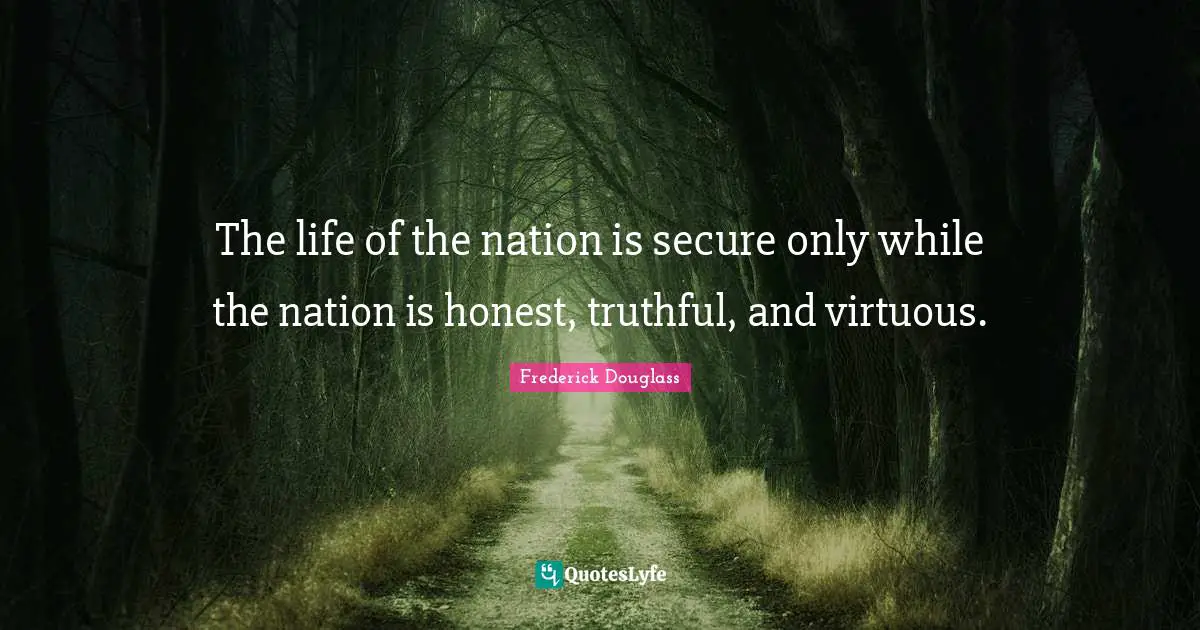 The life of the nation is secure only while the nation is honest, truthful, and virtuous.