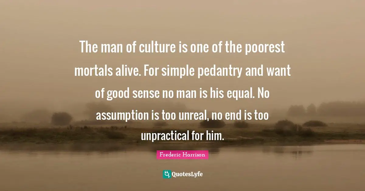 Unreal Quotes: "The man of culture is one of the poorest mortals alive. For simple pedantry and want of good sense no man is his equal. No assumption is too unreal, no end is too unpractical for him."