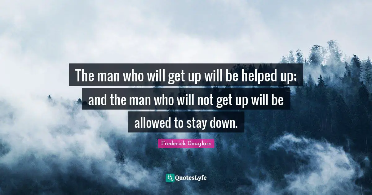 The man who will get up will be helped up; and the man who will not get up will be allowed to stay down.