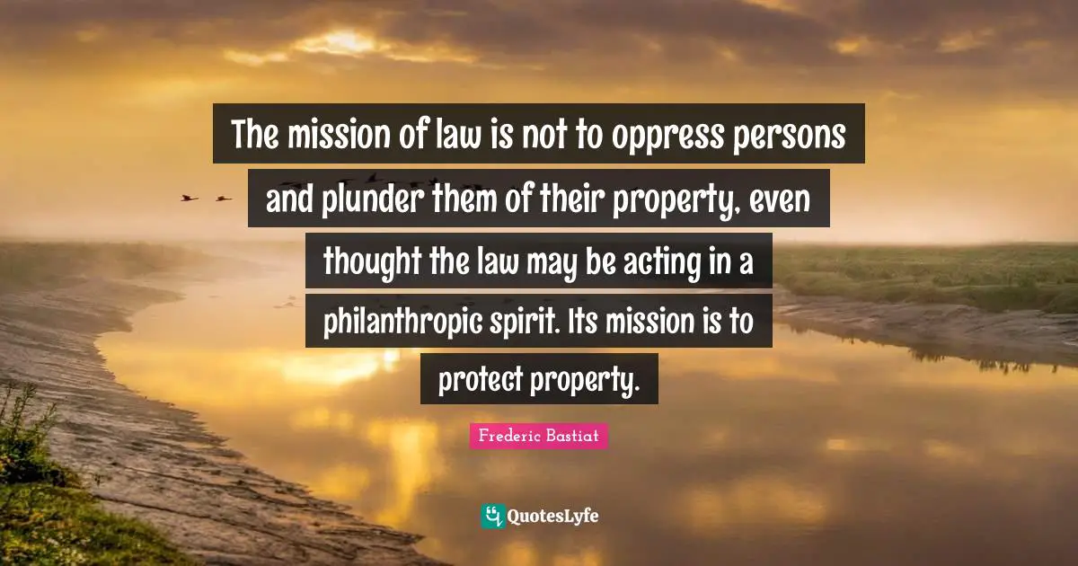 Plunder Quotes: "The mission of law is not to oppress persons and plunder them of their property, even thought the law may be acting in a philanthropic spirit. Its mission is to protect property."