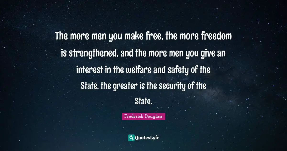 The more men you make free, the more freedom is strengthened, and the more men you give an interest in the welfare and safety of the State, the greater is the security of the State.