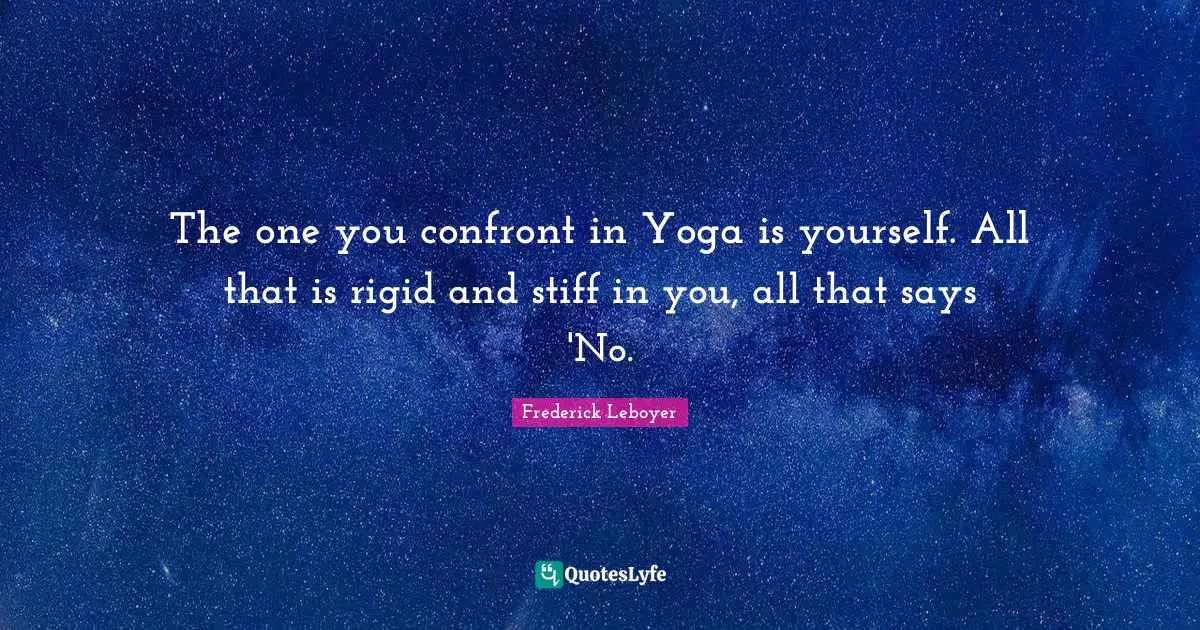 The one you confront in Yoga is yourself. All that is rigid and stiff in you, all that says 'No.