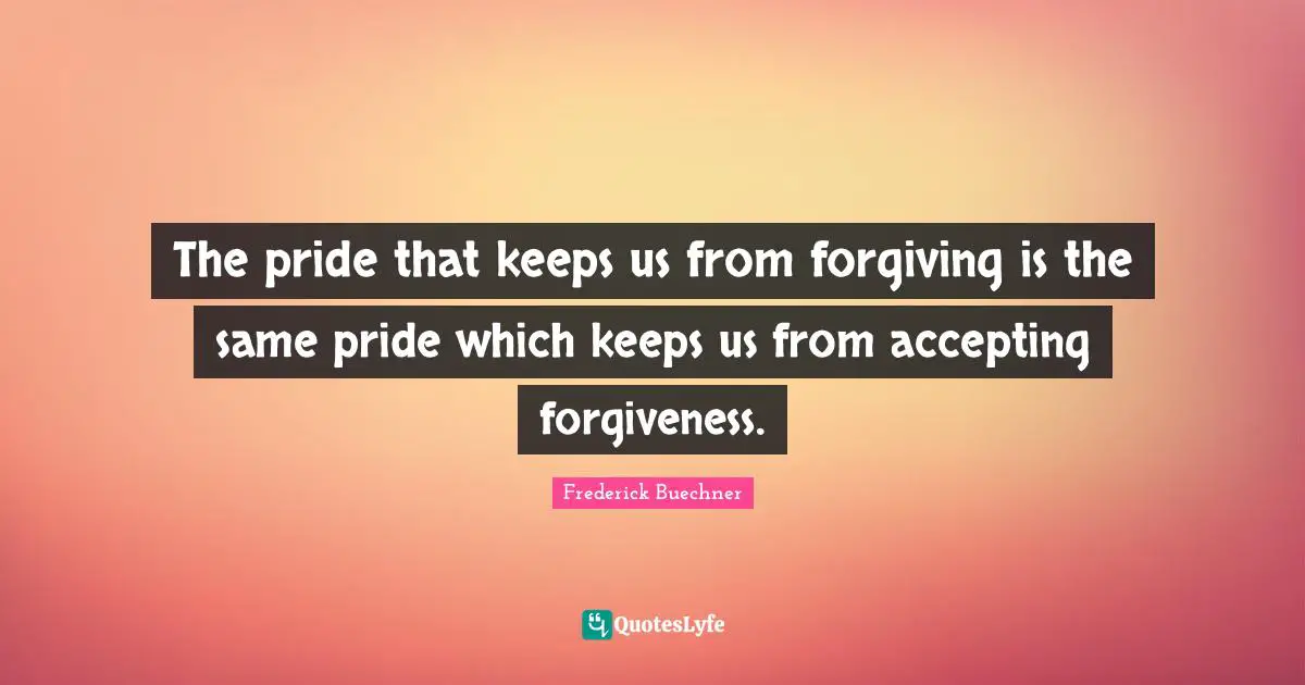The pride that keeps us from forgiving is the same pride which keeps us from accepting forgiveness.