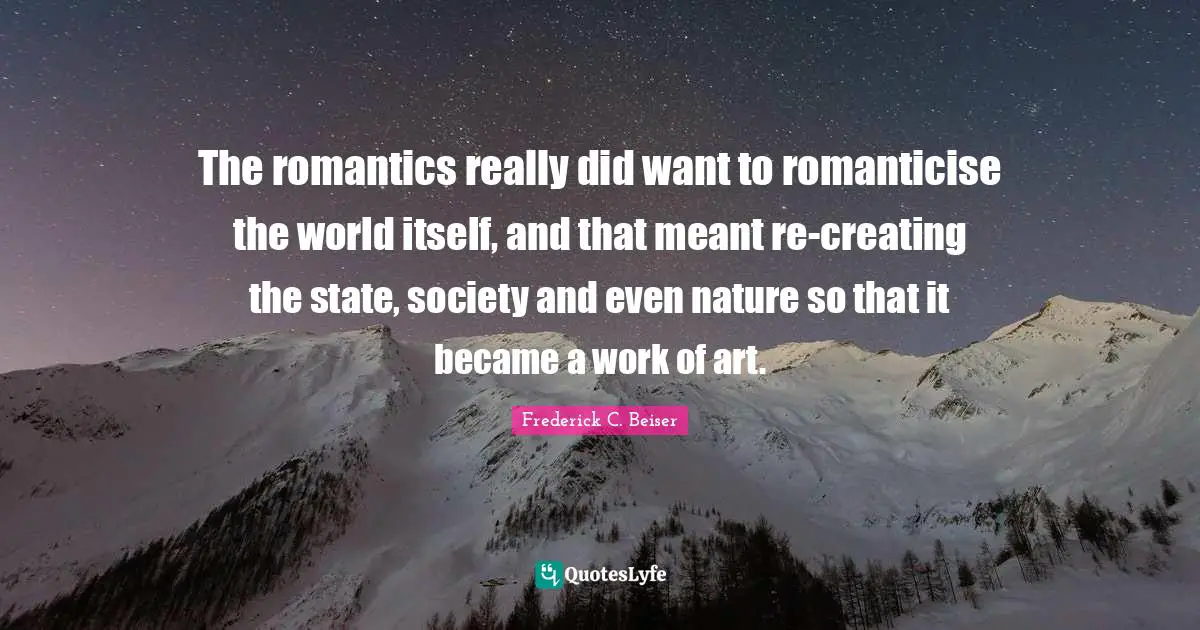 The romantics really did want to romanticise the world itself, and that meant re-creating the state, society and even nature so that it became a work of art.