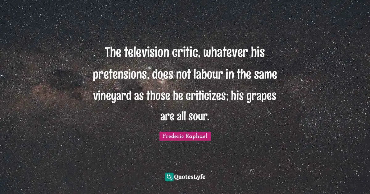 Grapes Quotes: "The television critic, whatever his pretensions, does not labour in the same vineyard as those he criticizes; his grapes are all sour."