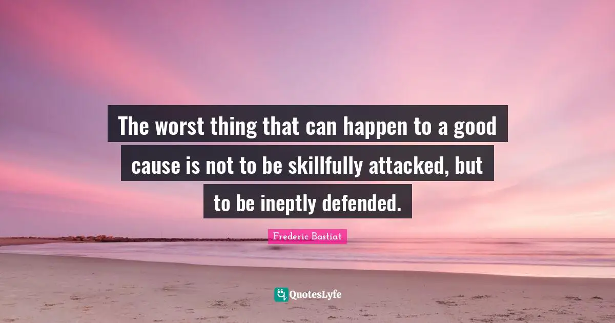 The worst thing that can happen to a good cause is not to be skillfully attacked, but to be ineptly defended.
