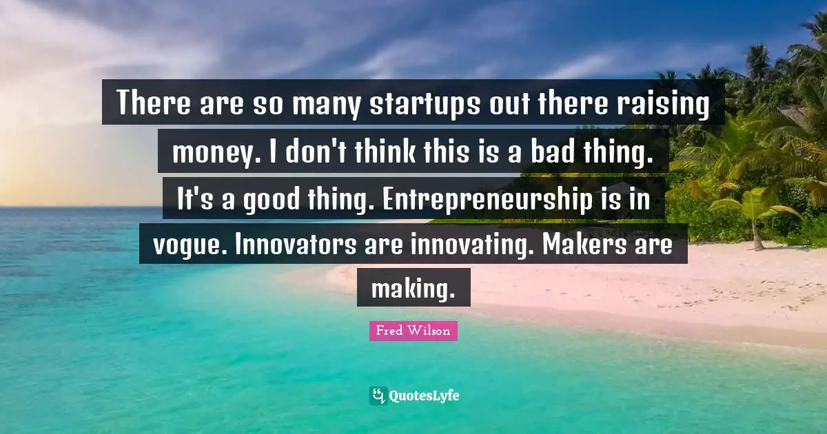 Innovators Quotes: "There are so many startups out there raising money. I don't think this is a bad thing. It's a good thing. Entrepreneurship is in vogue. Innovators are innovating. Makers are making."