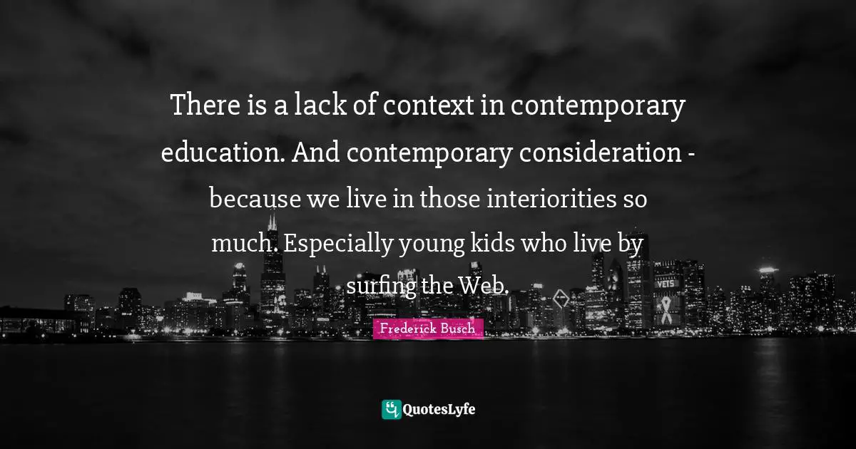 Of Context Quotes: "There is a lack of context in contemporary education. And contemporary consideration - because we live in those interiorities so much. Especially young kids who live by surfing the Web."