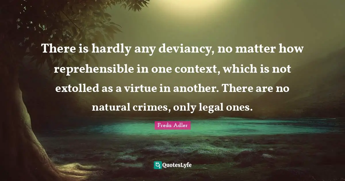 There is hardly any deviancy, no matter how reprehensible in one context, which is not extolled as a virtue in another. There are no natural crimes, only legal ones.