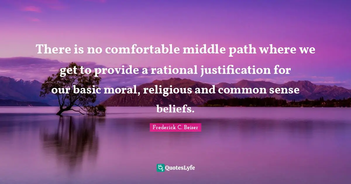 Middle Path Quotes: "There is no comfortable middle path where we get to provide a rational justification for our basic moral, religious and common sense beliefs."