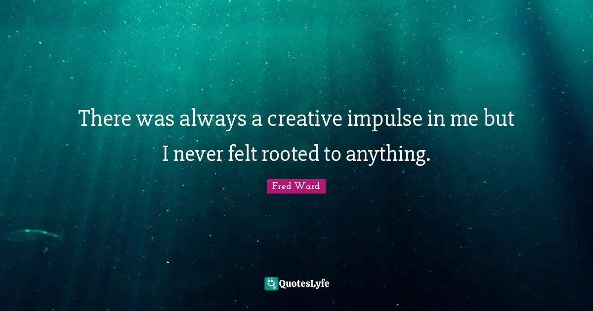 There was always a creative impulse in me but I never felt rooted to anything.
