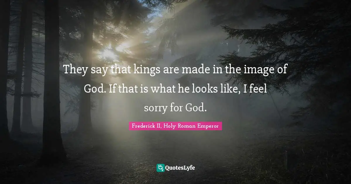They say that kings are made in the image of God. If that is what he looks like, I feel sorry for God.
