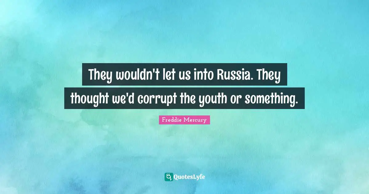 They wouldn't let us into Russia. They thought we'd corrupt the youth or something.