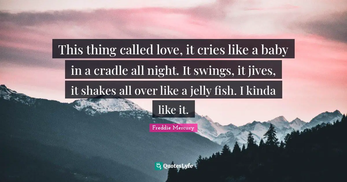 Freddie Mercury Quotes: "This thing called love, it cries like a baby in a cradle all night. It swings, it jives, it shakes all over like a jelly fish. I kinda like it."