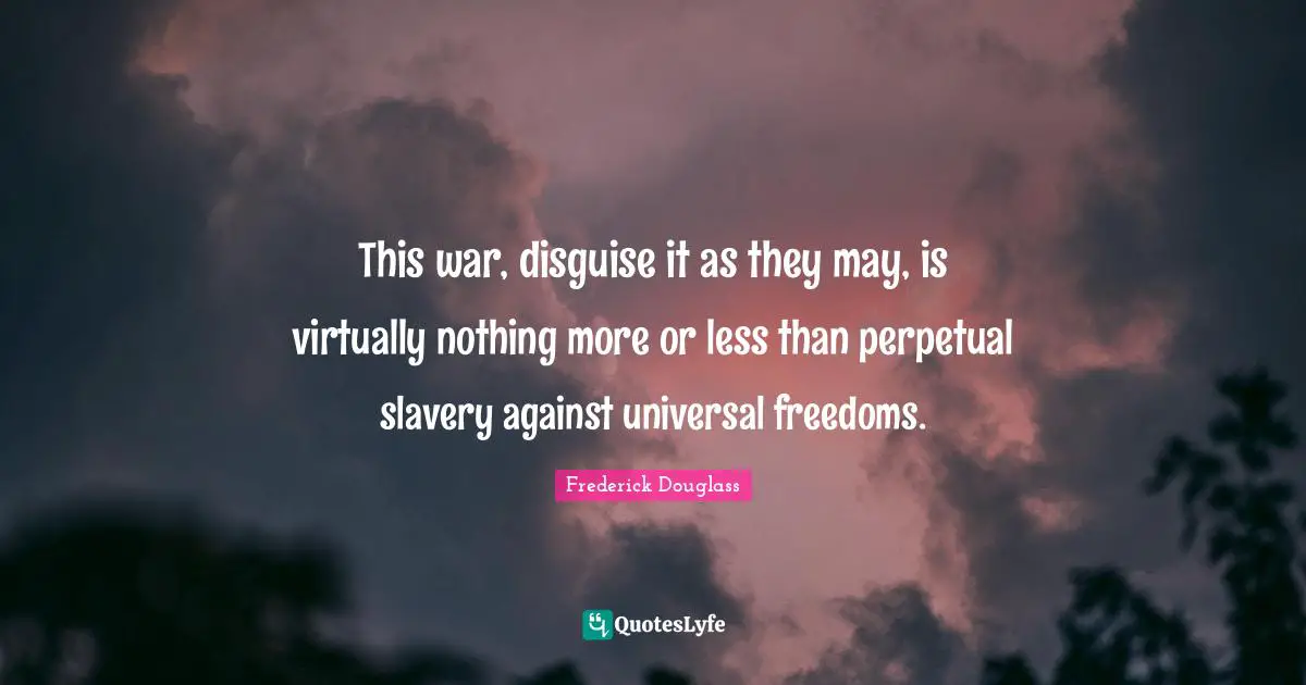 This war, disguise it as they may, is virtually nothing more or less than perpetual slavery against universal freedoms.
