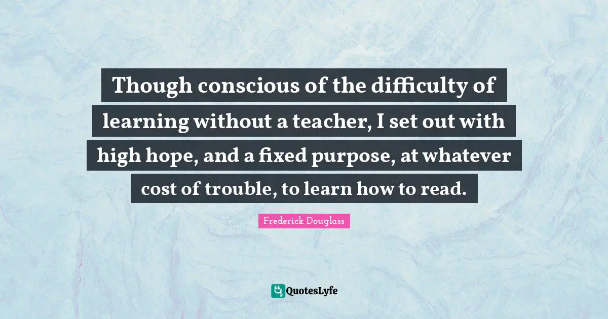 Though conscious of the difficulty of learning without a teacher, I set out with high hope, and a fixed purpose, at whatever cost of trouble, to learn how to read.