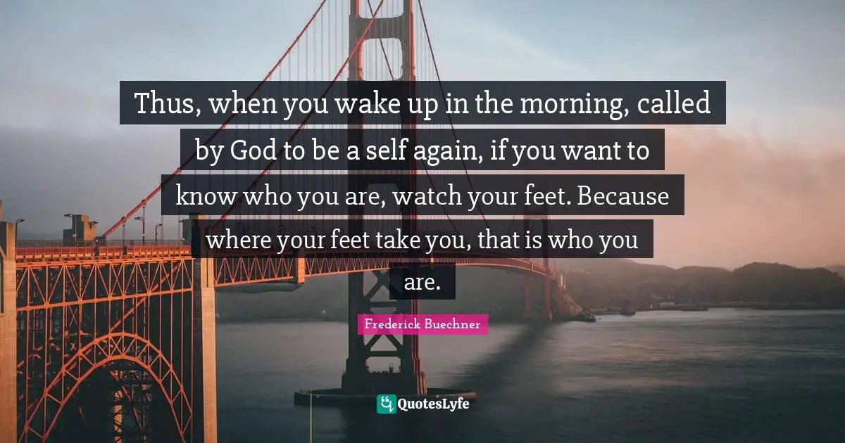 Called By God Quotes: "Thus, when you wake up in the morning, called by God to be a self again, if you want to know who you are, watch your feet. Because where your feet take you, that is who you are."