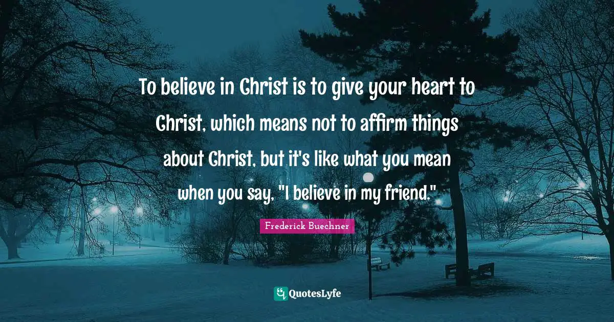 To believe in Christ is to give your heart to Christ, which means not to affirm things about Christ, but it's like what you mean when you say, "I believe in my friend."