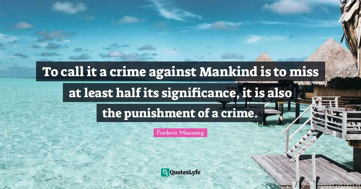 To call it a crime against Mankind is to miss at least half its significance, it is also the punishment of a crime.
