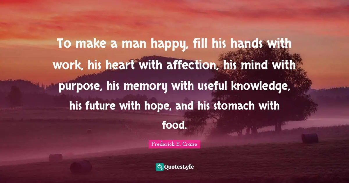 Stomach Quotes: "To make a man happy, fill his hands with work, his heart with affection, his mind with purpose, his memory with useful knowledge, his future with hope, and his stomach with food."