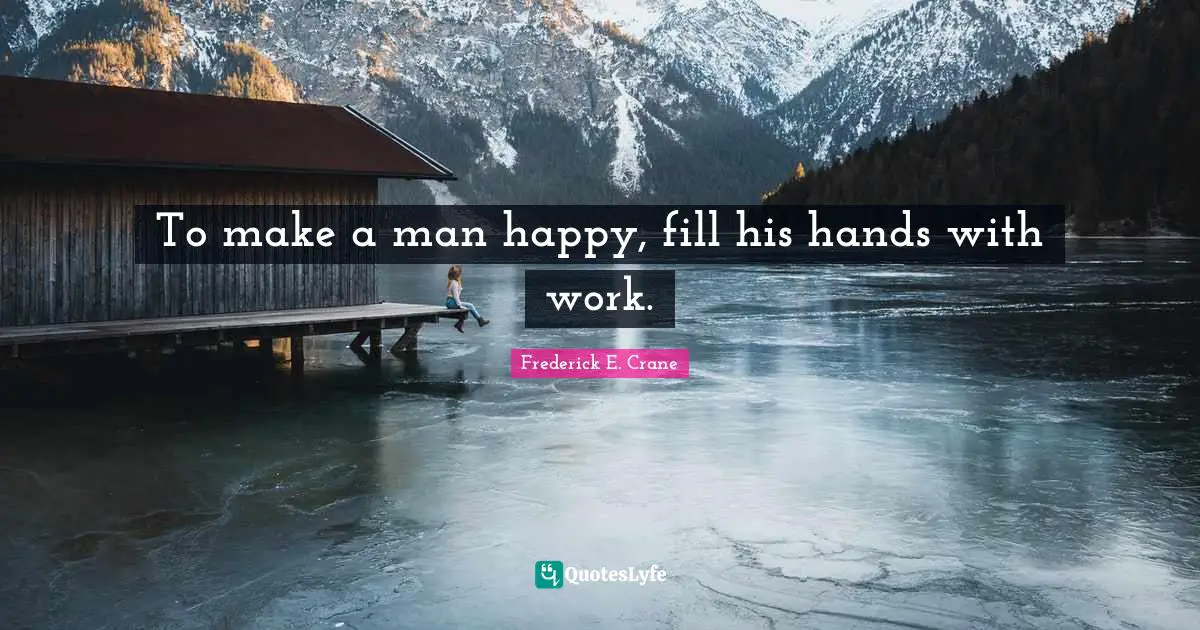 To make a man happy, fill his hands with work.