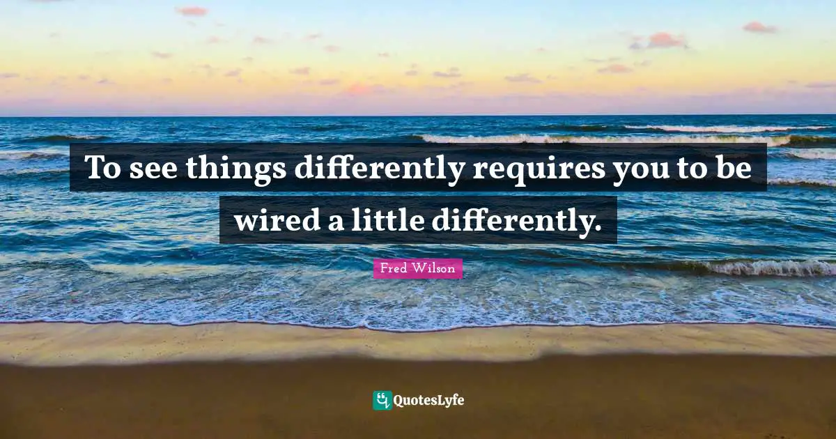 To see things differently requires you to be wired a little differently.