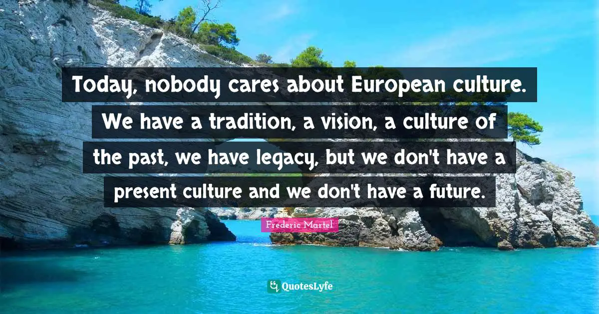 Today, nobody cares about European culture. We have a tradition, a vision, a culture of the past, we have legacy, but we don't have a present culture and we don't have a future.
