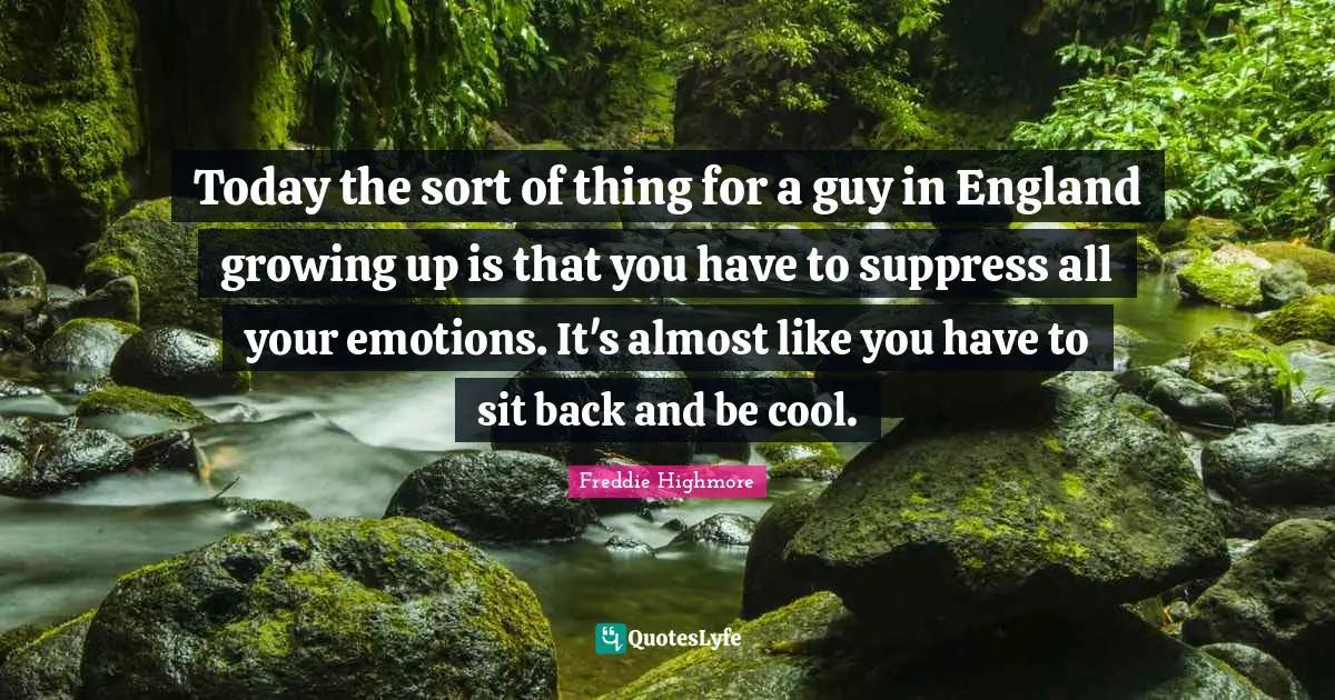 Today the sort of thing for a guy in England growing up is that you have to suppress all your emotions. It's almost like you have to sit back and be cool.