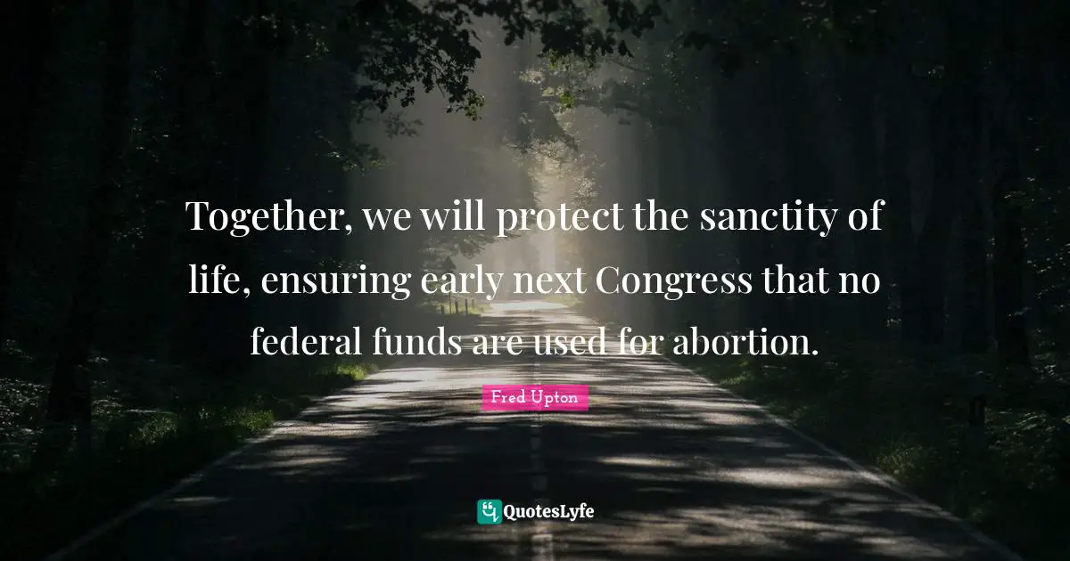 Together, we will protect the sanctity of life, ensuring early next Congress that no federal funds are used for abortion.