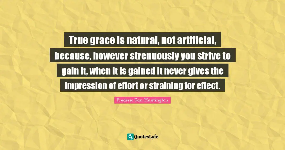 True grace is natural, not artificial, because, however strenuously you strive to gain it, when it is gained it never gives the impression of effort or straining for effect.