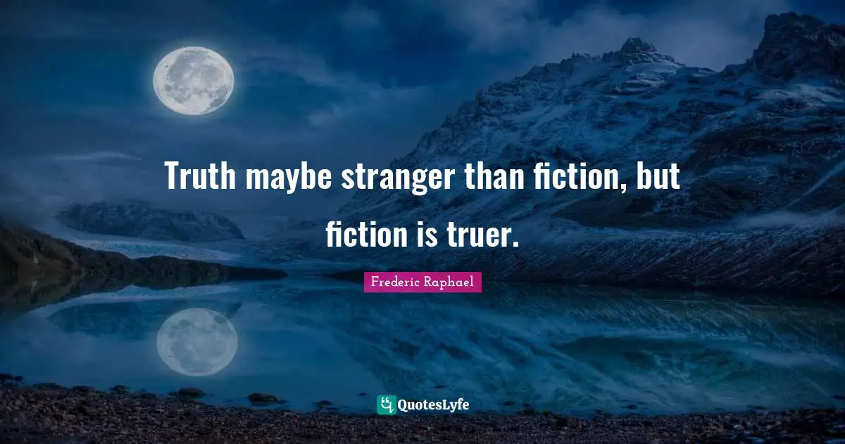 Truth maybe stranger than fiction, but fiction is truer.