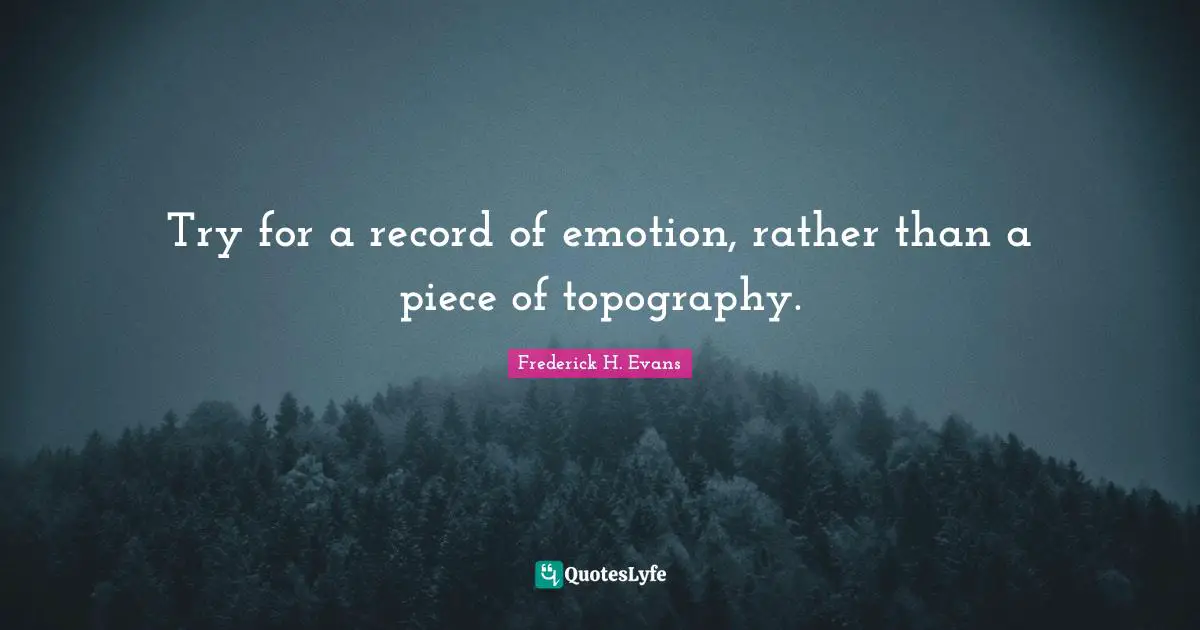 Try for a record of emotion, rather than a piece of topography.