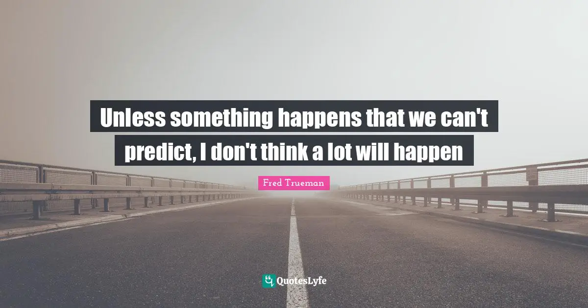 Unless something happens that we can't predict, I don't think a lot will happen