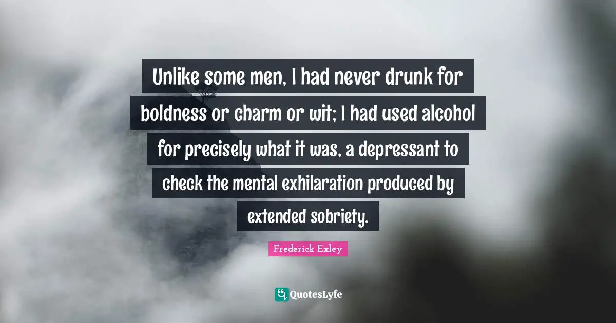 Unlike some men, I had never drunk for boldness or charm or wit; I had used alcohol for precisely what it was, a depressant to check the mental exhilaration produced by extended sobriety.