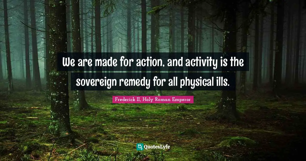Frederick II, Holy Roman Emperor Quotes: "We are made for action, and activity is the sovereign remedy for all physical ills."
