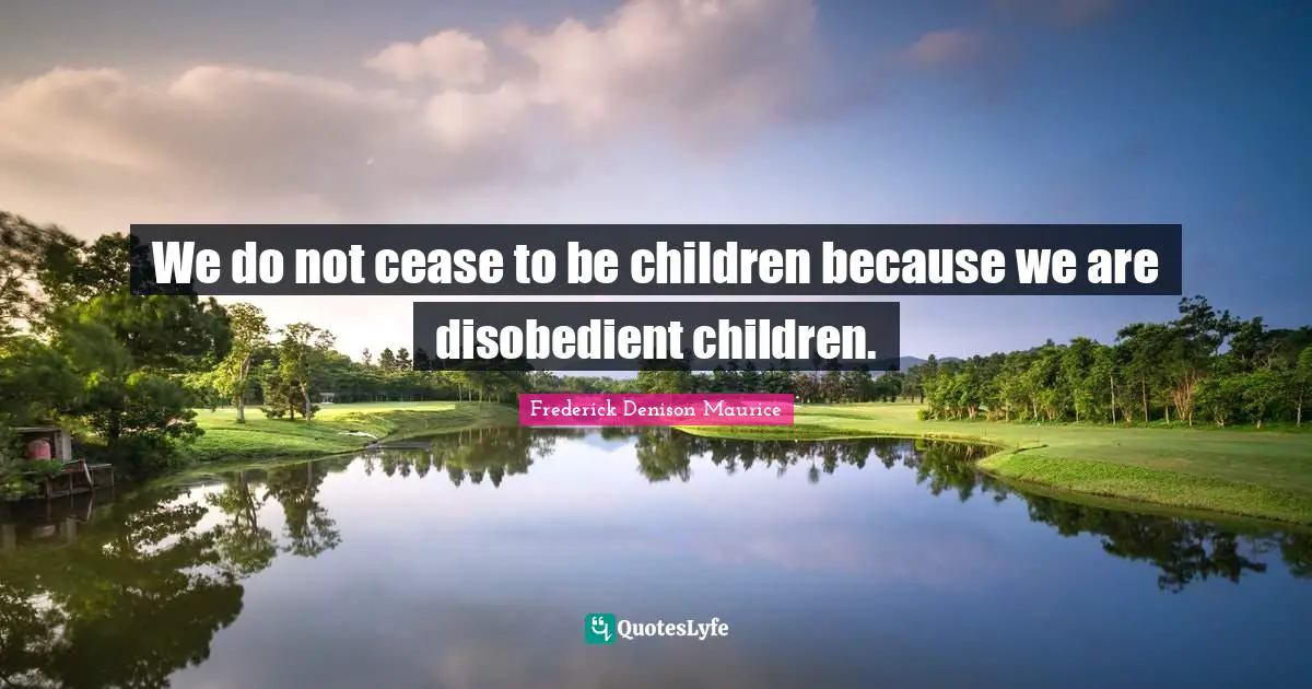 We do not cease to be children because we are disobedient children.