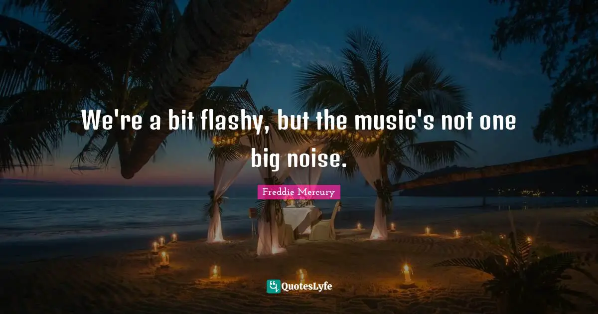 Freddie Mercury Quotes: "We're a bit flashy, but the music's not one big noise."