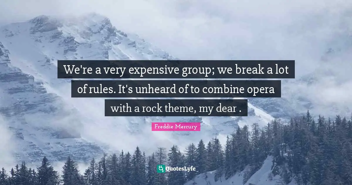 Freddie Mercury Quotes: "We're a very expensive group; we break a lot of rules. It's unheard of to combine opera with a rock theme, my dear ."