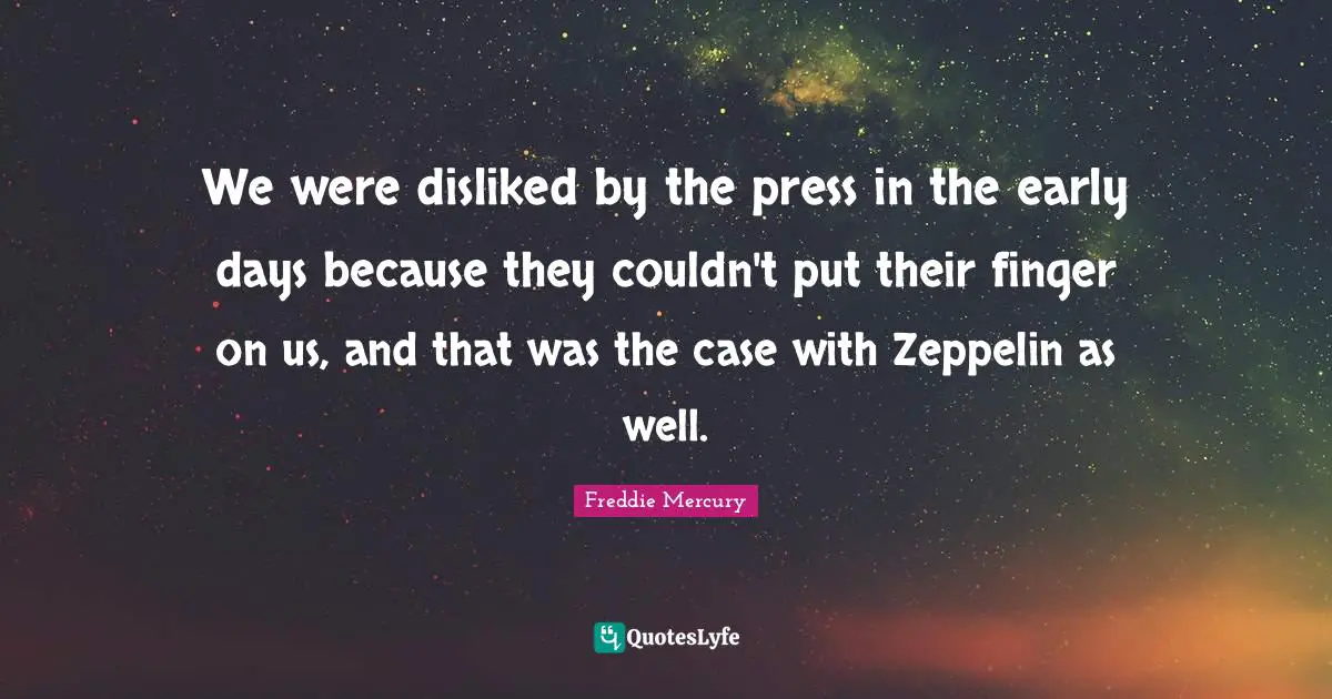 We were disliked by the press in the early days because they couldn't put their finger on us, and that was the case with Zeppelin as well.
