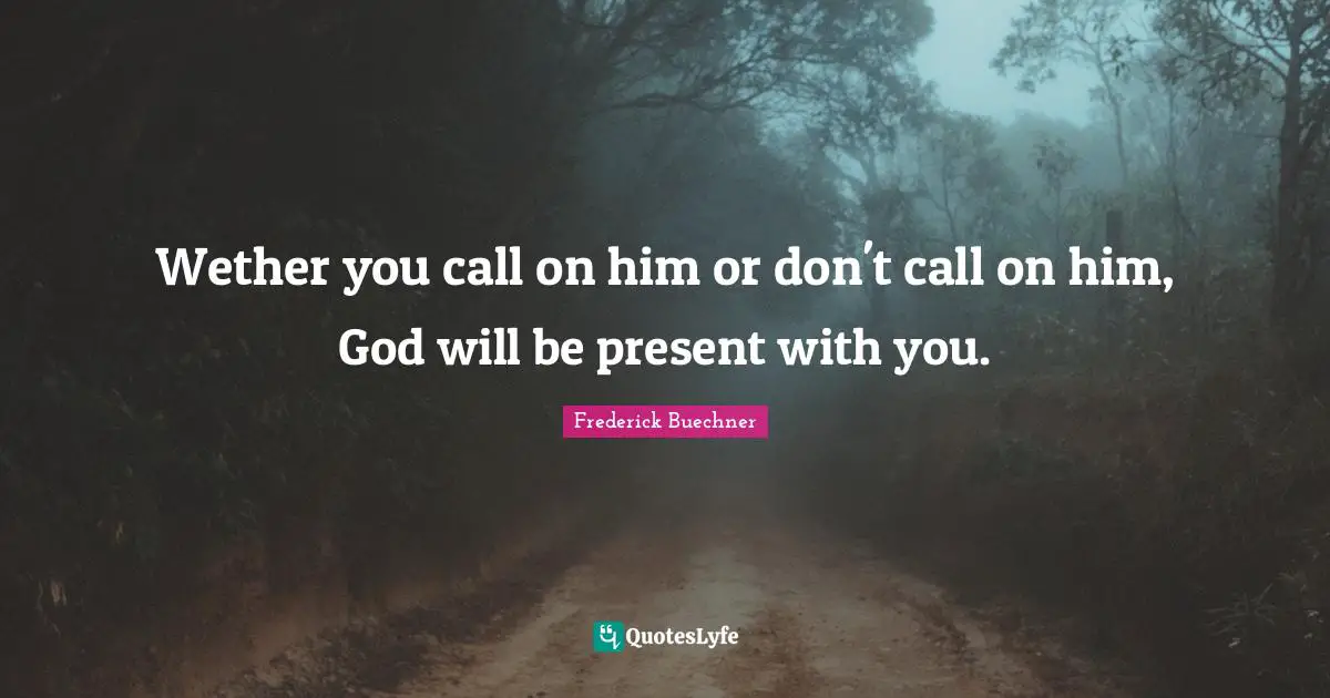 Wether you call on him or don't call on him, God will be present with you.