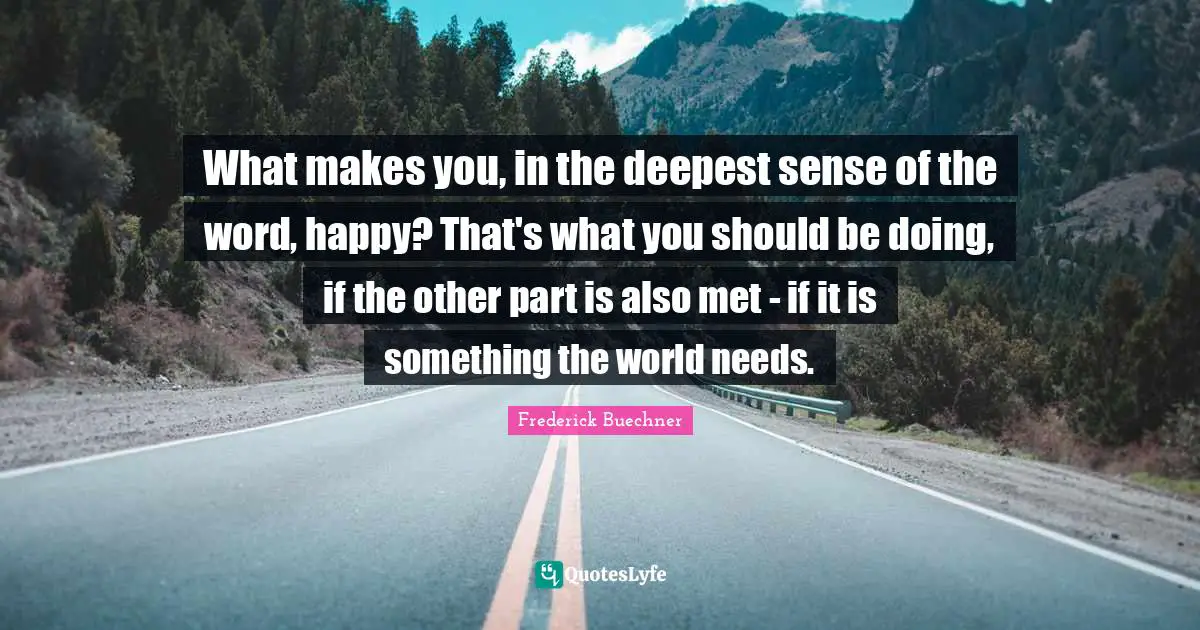 What makes you, in the deepest sense of the word, happy? That's what you should be doing, if the other part is also met - if it is something the world needs.