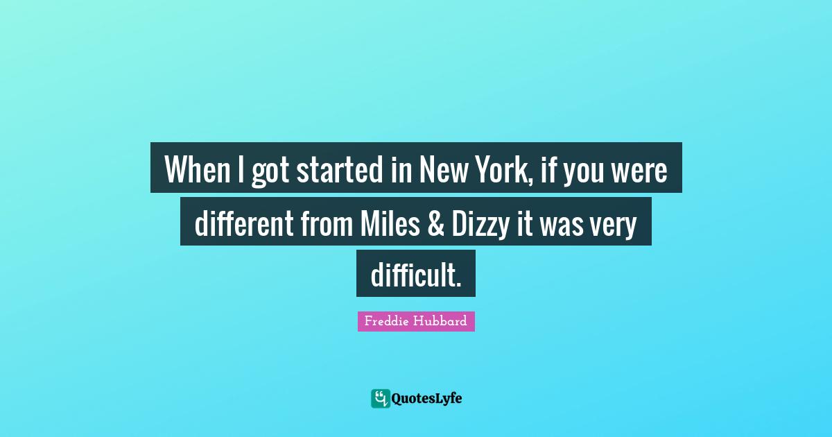 When I got started in New York, if you were different from Miles & Dizzy it was very difficult.