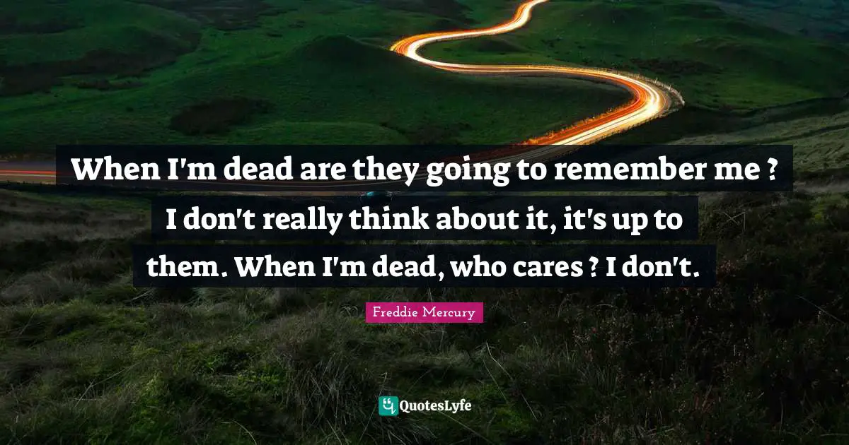 Freddie Mercury Quotes: "When I'm dead are they going to remember me ? I don't really think about it, it's up to them. When I'm dead, who cares ? I don't."