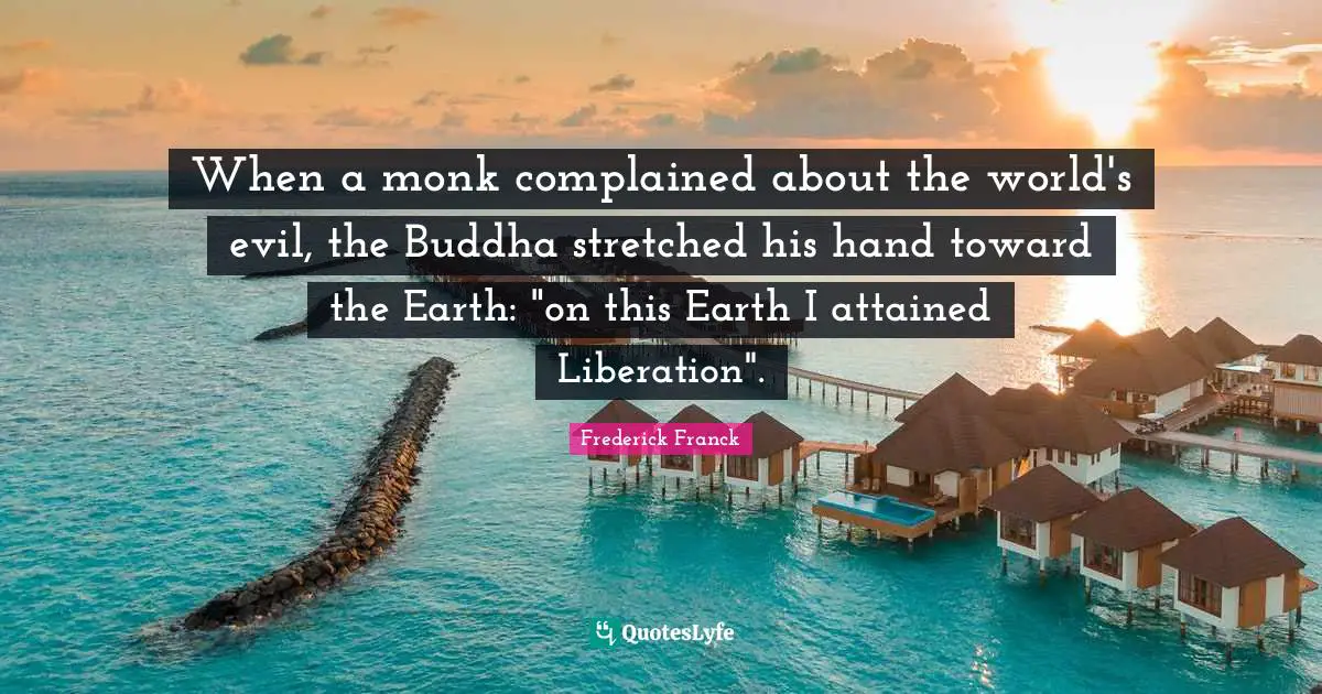 When a monk complained about the world's evil, the Buddha stretched his hand toward the Earth: "on this Earth I attained Liberation".